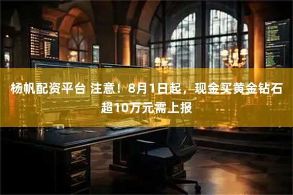 杨帆配资平台 注意！8月1日起，现金买黄金钻石超10万元需上报