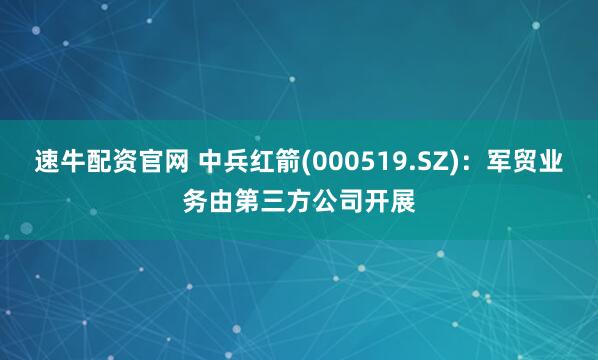 速牛配资官网 中兵红箭(000519.SZ)：军贸业务由第三方公司开展