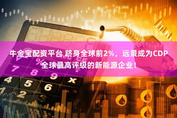 牛金宝配资平台 跻身全球前2%，远景成为CDP全球最高评级的新能源企业！