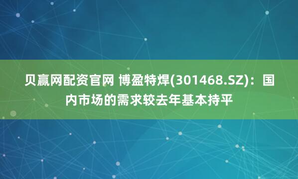 贝赢网配资官网 博盈特焊(301468.SZ)：国内市场的需求较去年基本持平