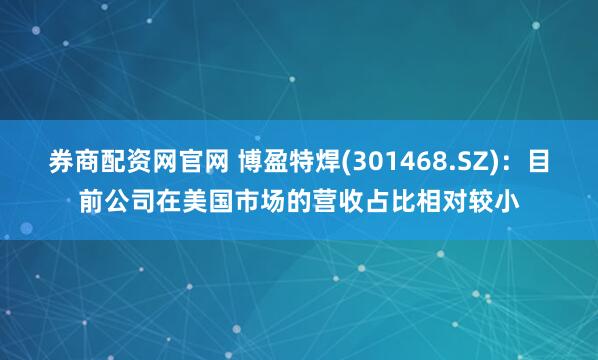券商配资网官网 博盈特焊(301468.SZ)：目前公司在美国市场的营收占比相对较小