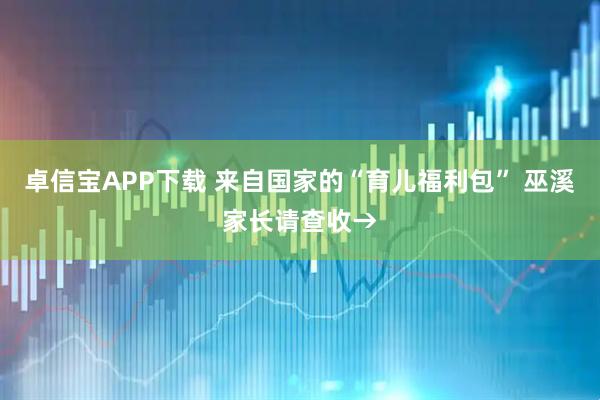 卓信宝APP下载 来自国家的“育儿福利包” 巫溪家长请查收→