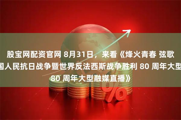 股宝网配资官网 8月31日，来看《烽火青春 弦歌不辍——中国人民抗日战争暨世界反法西斯战争胜利 80 周年大型融媒直播》
