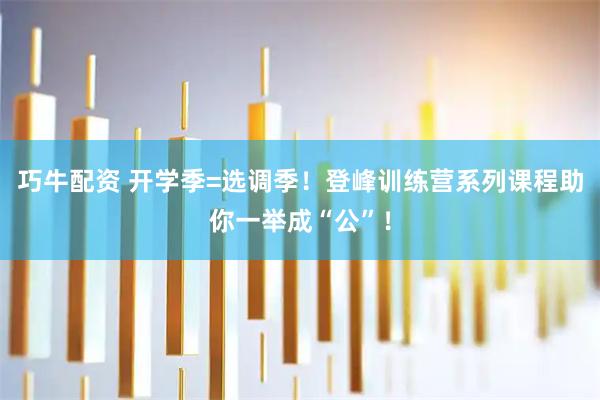 巧牛配资 开学季=选调季！登峰训练营系列课程助你一举成“公”！