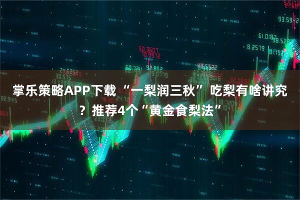 掌乐策略APP下载 “一梨润三秋” 吃梨有啥讲究？推荐4个“黄金食梨法”