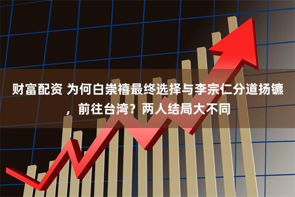 财富配资 为何白崇禧最终选择与李宗仁分道扬镳，前往台湾？两人结局大不同
