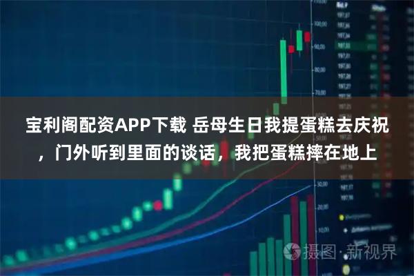 宝利阁配资APP下载 岳母生日我提蛋糕去庆祝，门外听到里面的谈话，我把蛋糕摔在地上